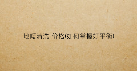 “地暖清洗 价格(如何掌握好平衡)